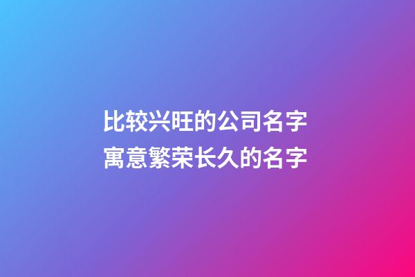 比较兴旺的公司名字 寓意繁荣长久的名字-第1张-公司起名-玄机派